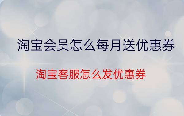 淘宝会员怎么每月送优惠券 淘宝客服怎么发优惠券？